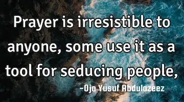 Prayer is irresistible to anyone, some use it as a tool for seducing people,