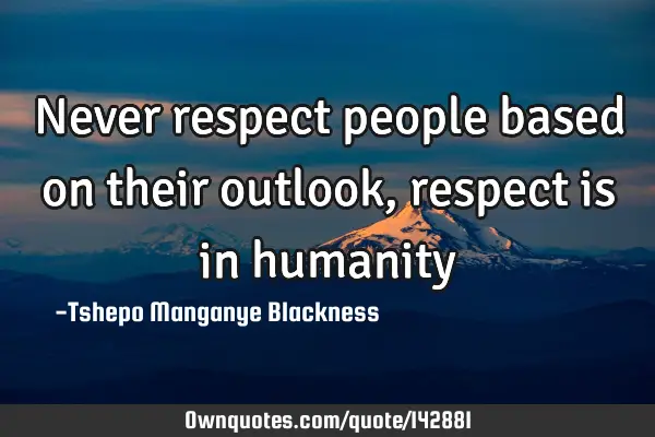 Never respect people based on their outlook, respect is in