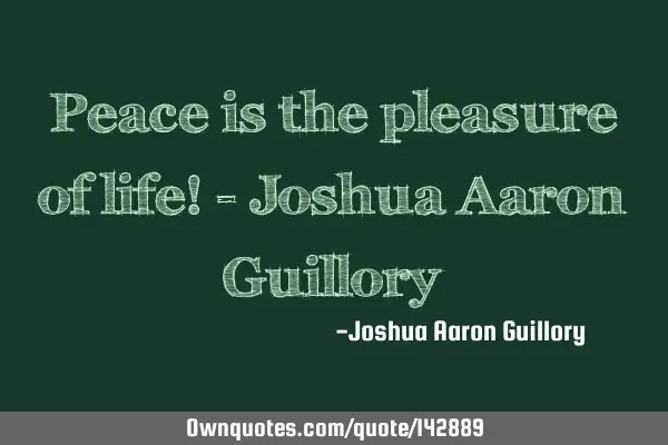 Peace is the pleasure of life! - Joshua Aaron G