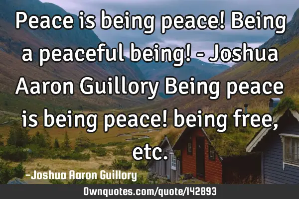 Peace is being peace! Being a peaceful being! - Joshua Aaron Guillory Being peace is being peace!