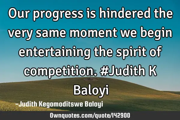 Our progress is hindered the very same moment we begin entertaining the spirit of competition. #J
