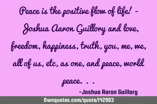 Peace is the positive flow of life! - Joshua Aaron Guillory and love, freedom, happiness, truth,