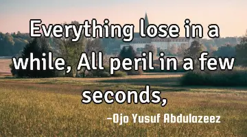 Everything lose in a while, All peril in a few seconds,