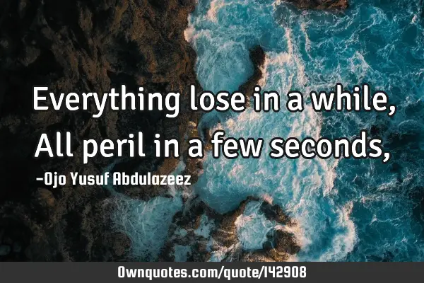 Everything lose in a while, All peril in a few seconds,
