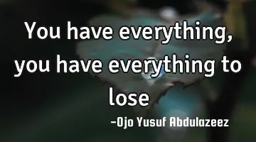 You have everything, you have everything to lose