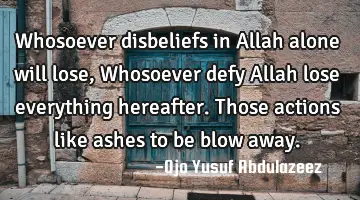 Whosoever disbeliefs in Allah alone will lose, Whosoever defy Allah lose everything hereafter. T