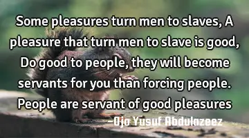 Some pleasures turn men to slaves, A pleasure that turn men to slave is good, Do good to people,