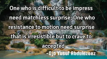One who is difficult to be impress need matchless surprise, One who resistance to motion need
