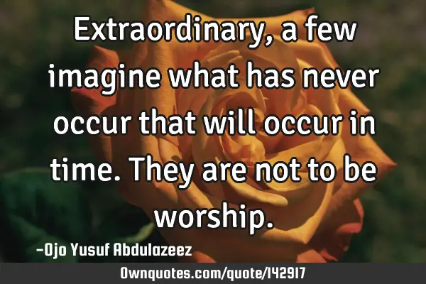 Extraordinary, a few imagine what has never occur that will occur in time. They are not to be