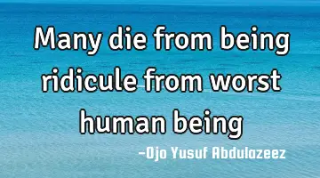 Many die from being ridicule from worst human being
