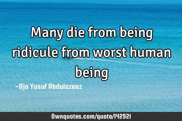 Many die from being ridicule from worst human