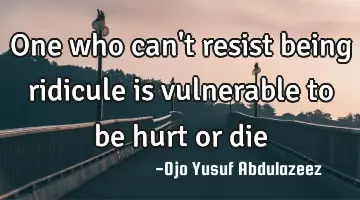 One who can't resist being ridicule is vulnerable to be hurt or die