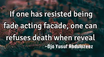 If one has resisted being fade acting facade, one can refuses death when reveal