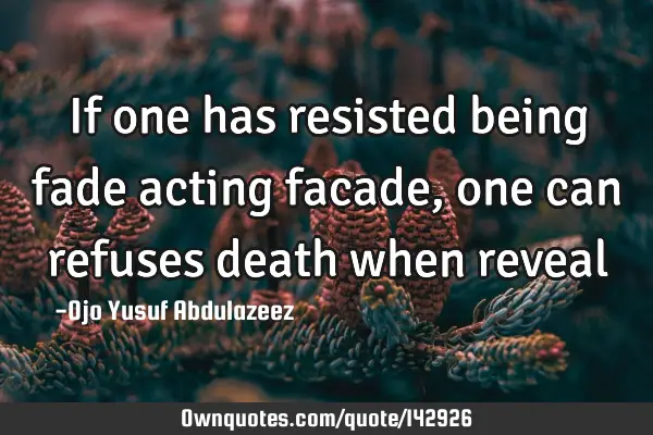 If one has resisted being fade acting facade, one can refuses death when