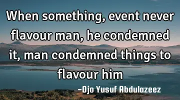 When something, event never flavour man, he condemned it, man condemned things to flavour him
