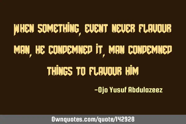 When something, event never flavour man, he condemned it, man condemned things to flavour