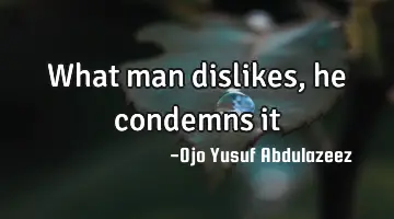 What man dislikes, he condemns it