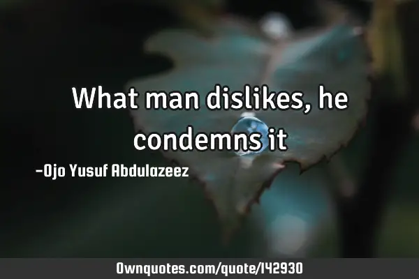 What man dislikes, he condemns
