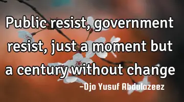 Public resist, government resist, just a moment but a century without change