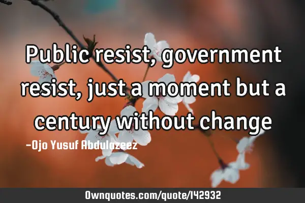 Public resist, government resist, just a moment but a century without
