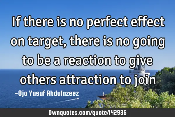 If there is no perfect effect on target, there is no going to be a reaction to give others