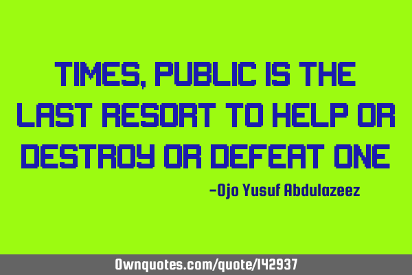 Times, public is the last resort to help or destroy or defeat