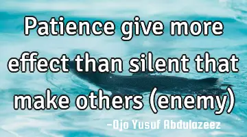 Patience give more effect than silent that make others (enemy) panic