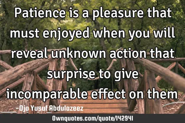 Patience is a pleasure that must enjoyed when you will reveal unknown action that surprise to give