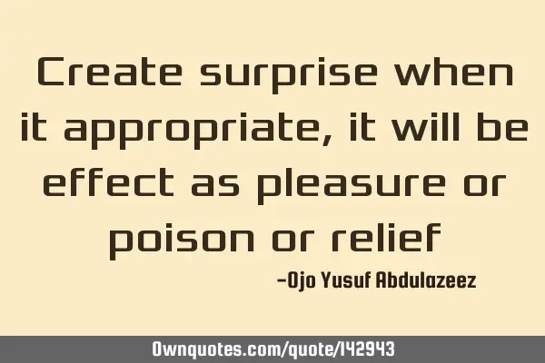Create surprise when it appropriate, it will be effect as pleasure or poison or