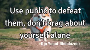 Use public to defeat them, don't brag about yourself alone