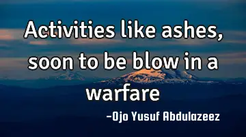 Activities like ashes, soon to be blow in a warfare