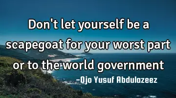 Don't let yourself be a scapegoat for your worst part or to the world government