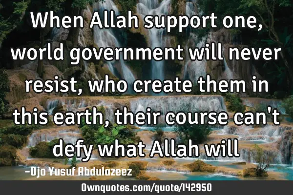 When Allah support one, world government will never resist, who create them in this earth, their