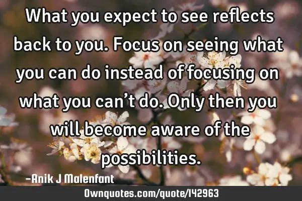 What you expect to see reflects back to you. Focus on seeing what you can do instead of focusing on
