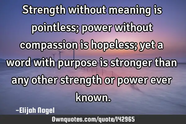 Strength without meaning is pointless; power without compassion is hopeless; yet a word with