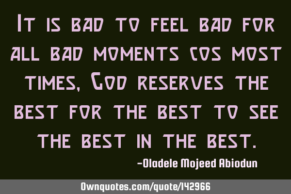 It is bad to feel bad for all bad moments cos most times, God reserves the best for the best to see