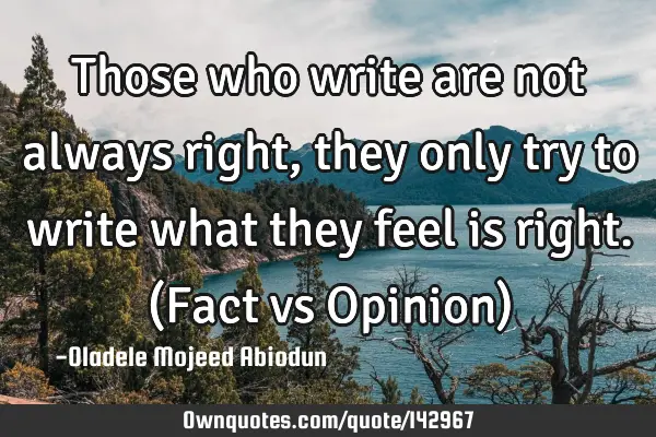 Those who write are not always right, they only try to write what they feel is right. (Fact vs O