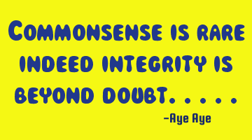 Commonsense is rare indeed integrity is beyond doubt.....