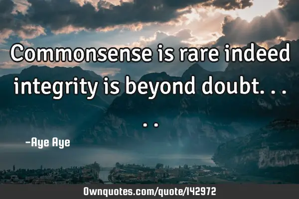 Commonsense is rare indeed integrity is beyond