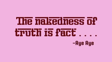 The nakedness of truth is fact ....