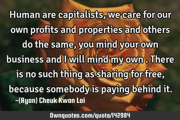 Human are capitalists , we care for our own profits and properties and others do the same, you mind