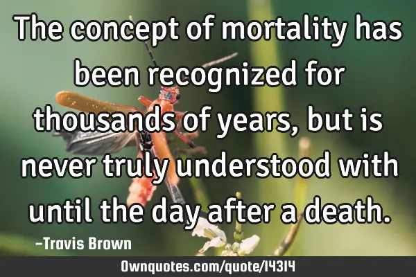 The concept of mortality has been recognized for thousands of years, but is never truly understood