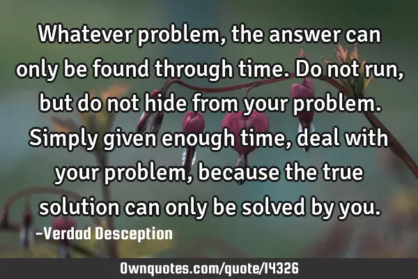 Whatever problem, the answer can only be found through time. Do not run, but do not hide from your