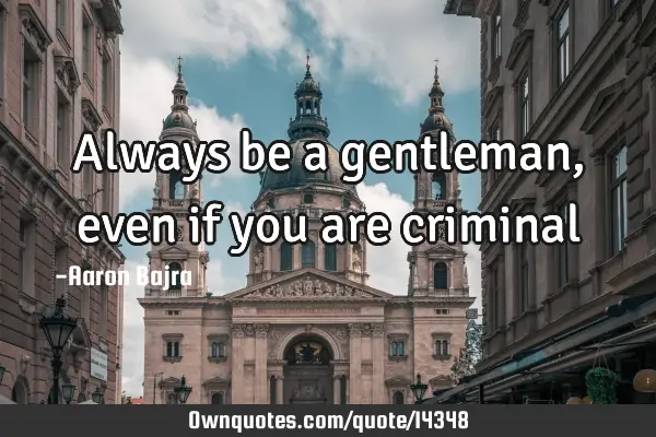 Always be a gentleman, even if you are