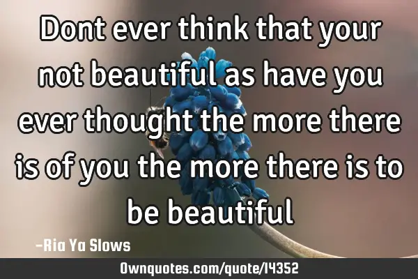 Dont ever think that your not beautiful as have you ever thought the more there is of you the more