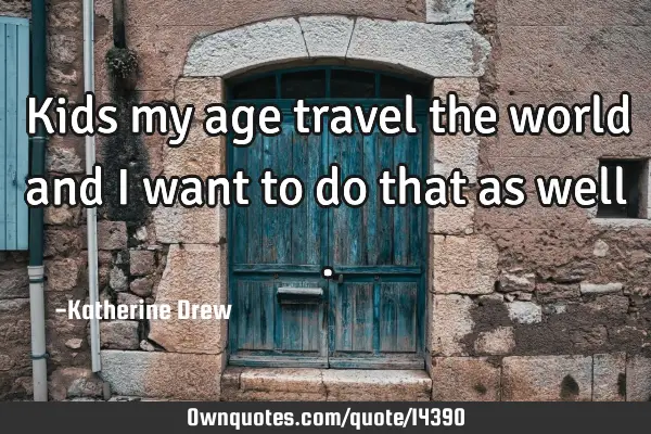 Kids my age travel the world and i want to do that as well