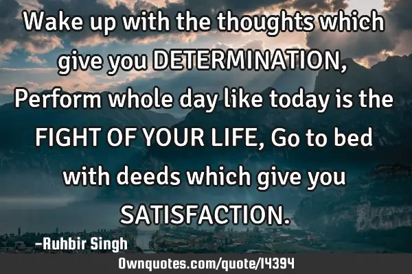 Wake up with the thoughts which give you DETERMINATION, Perform whole day like today is the FIGHT OF