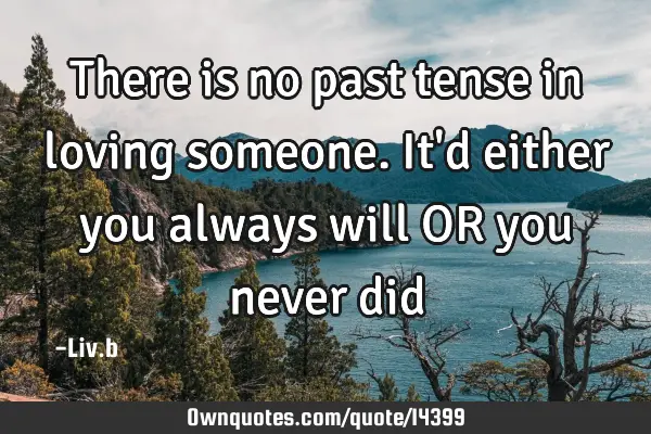 There is no past tense in loving someone. It