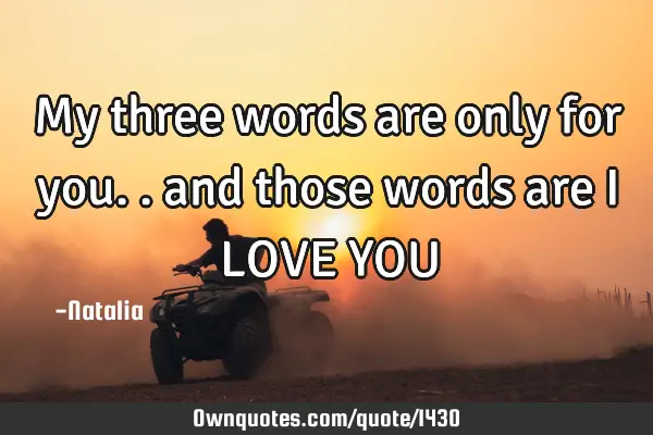 My three words are only for you.. and those words are I LOVE YOU