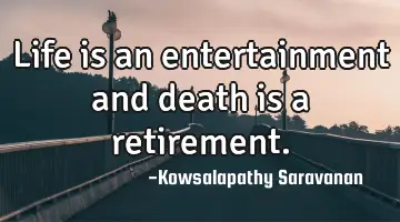 Life is an entertainment and death is a retirement.